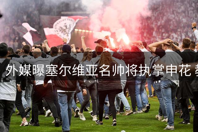 外媒曝塞尔维亚名帅将执掌申花 教练组已抵沪签约在即