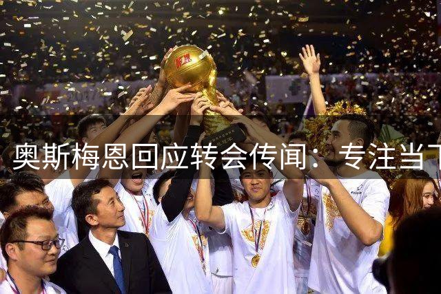 奥斯梅恩回应转会传闻：专注当下 静观其变