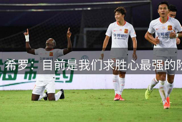 希罗：目前是我们求胜心最强的阶段 大家都想要证明自己