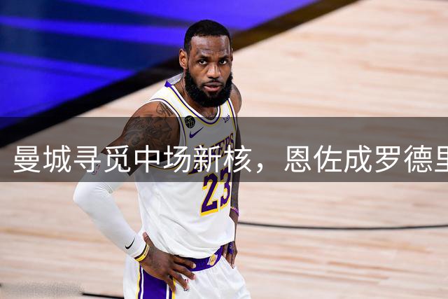 曼城寻觅中场新核，恩佐成罗德里替代首选