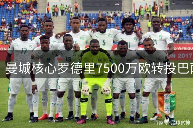 曼城核心罗德里7500万欧转投巴萨 签约四年年薪1500万