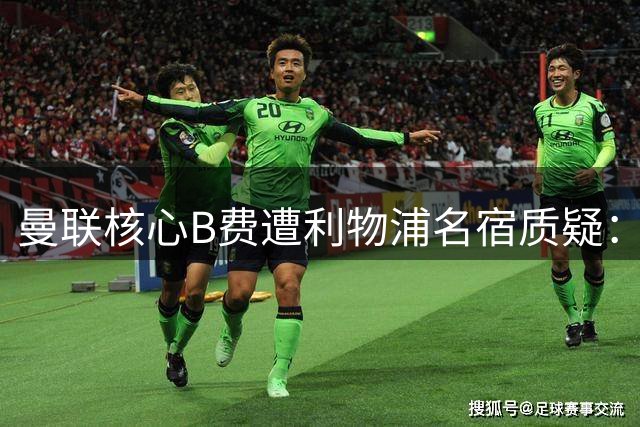 曼联核心B费遭利物浦名宿质疑：助攻王含金量究竟几何？