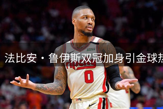 法比安·鲁伊斯双冠加身引金球热议 前国脚盛赞其全能表现
