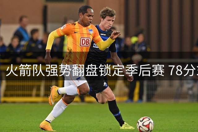 火箭队强势翻盘锁定季后赛 78分末局爆发成逆转关键