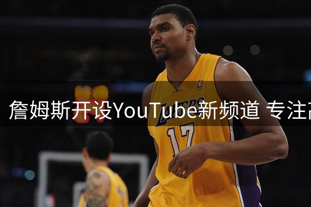 詹姆斯开设YouTube新频道 专注高尔夫主题每月更新