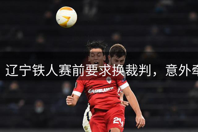 辽宁铁人赛前要求换裁判，意外牵出泰山队争议判罚史