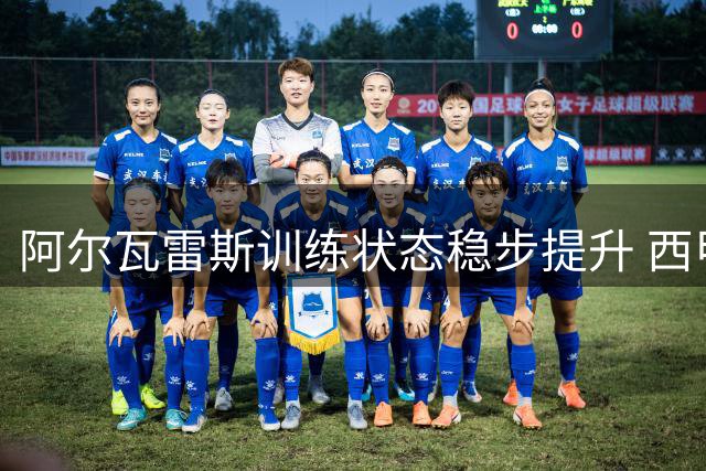 阿尔瓦雷斯训练状态稳步提升 西甲首战或从替补席待命