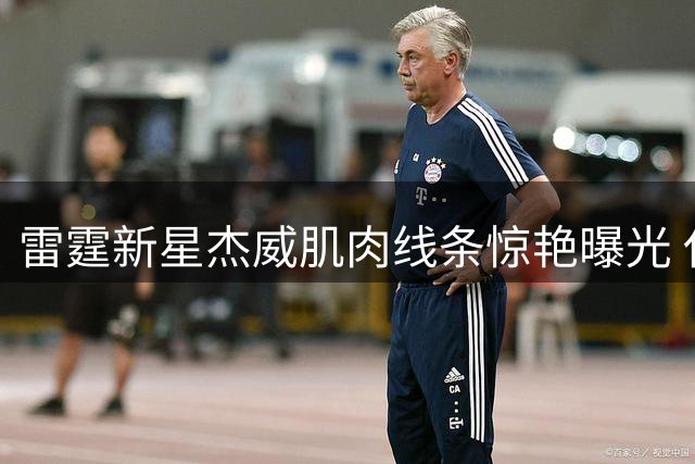 雷霆新星杰威肌肉线条惊艳曝光 休赛期特训效果显著