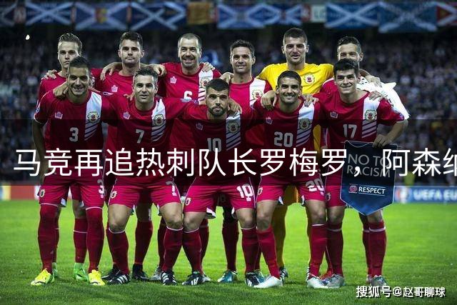 马竞再追热刺队长罗梅罗，阿森纳遭拒可能性大