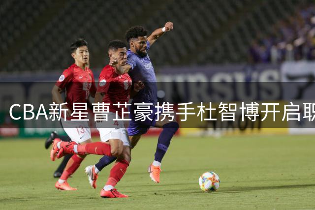 CBA新星曹芷豪携手杜智博开启职业新征程