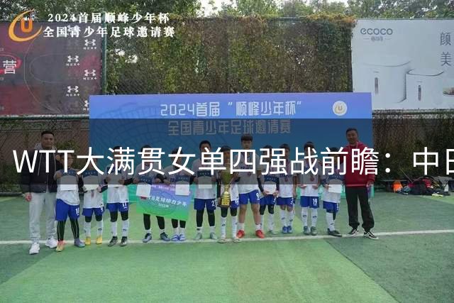 WTT大满贯女单四强战前瞻：中日对决成焦点